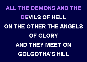 ALL THE DEMONS AND THE
DEVILS 0F HELL
ON THE OTHER THE ANGELS
0F GLORY
AND THEY MEET 0N
GOLGOTHA'S HILL