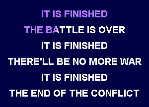 IT IS FINISHED
THE BATTLE IS OVER
IT IS FINISHED
THERE'LL BE NO MORE WAR
IT IS FINISHED
THE END OF THE CONFLICT