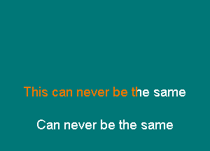 This can never be the same

Can never be the same