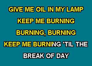 GIVE ME OIL IN MY LAMP
KEEP ME BURNING
BURNING, BURNING

KEEP ME BURNING 'TIL THE
BREAK 0F DAY