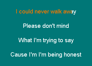 I could never walk away
Please don't mind

What I'm trying to say

Cause I'm I'm being honest