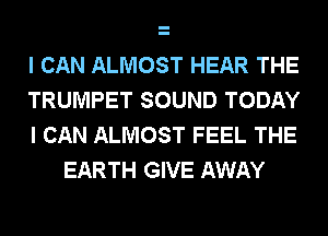 I CAN ALMOST HEAR THE
TRUMPET SOUND TODAY

I CAN ALMOST FEEL THE
EARTH GIVE AWAY