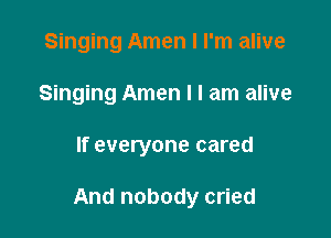 Singing Amen I I'm alive
Singing Amen I I am alive

If everyone cared

And nobody cried