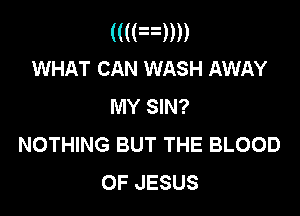 (mam)
WHAT CAN WASH AWAY

MY SIN?

NOTHING BUT THE BLOOD
OF JESUS