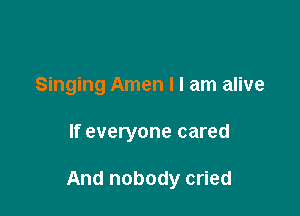 Singing Amen I I am alive

If everyone cared

And nobody cried
