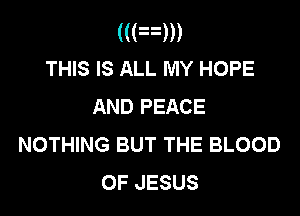 (((xm
THIS IS ALL MY HOPE
AND PEACE

NOTHING BUT THE BLOOD
OF JESUS