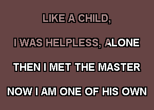 LIKE A CHILD,
I WAS HELPLESS, ALONE
THEN I MET THE MASTER

NOW I AM ONE OF HIS OWN