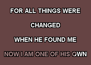 FOR ALL THINGS WERE

CHANGED

WHEN HE FOUND ME

NOW I AM ONE OF HIS OWN