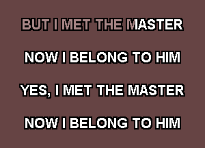 BUT I MET THE MASTER
NOW I BELONG T0 HIM
YES, I MET THE MASTER

NOW I BELONG T0 HIM
