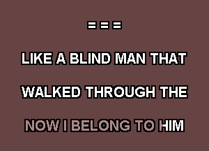 LIKE A BLIND MAN THAT

WALKED THROUGH THE

NOW I BELONG T0 HIM