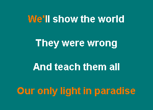 We'll show the world
They were wrong

And teach them all

Our only light in paradise