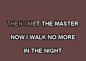 THEN I MET THE MASTER

NOW I WALK NO MORE

IN THE NIGHT