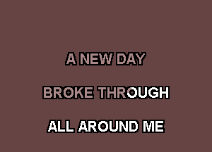 A NEW DAY

BROKE THROUGH

ALL AROUND ME