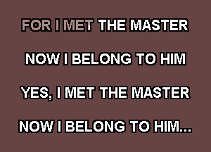 FOR I MET THE MASTER
NOW I BELONG T0 HIM
YES, I MET THE MASTER

NOW I BELONG T0 HIM...