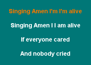 Singing Amen I'm I'm alive
Singing Amen I I am alive

If everyone cared

And nobody cried