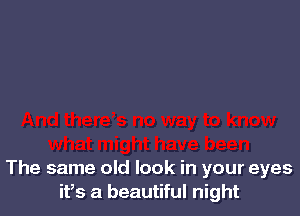 The same old look in your eyes
ifs a beautiful night