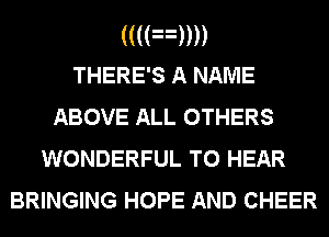 ((((n))))
THERE'S A NAME

ABOVE ALL OTHERS
WONDERFUL TO HEAR
BRINGING HOPE AND CHEER