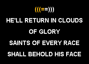 (((nm
HE'LL RETURN IN CLOUDS
0F GLORY
SAINTS OF EVERY RACE

SHALL BEHOLD HIS FACE