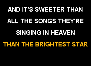 AND IT'S SWEETER THAN
ALL THE SONGS THEY'RE
SINGING IN HEAVEN
THAN THE BRIGHTEST STAR