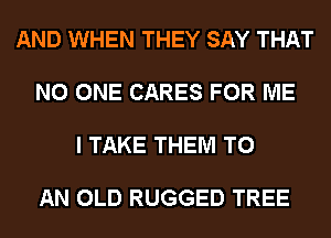 AND WHEN THEY SAY THAT

NO ONE CARES FOR ME

I TAKE THEM TO

AN OLD RUGGED TREE