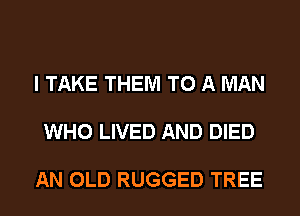 I TAKE THEM TO A MAN

WHO LIVED AND DIED

AN OLD RUGGED TREE