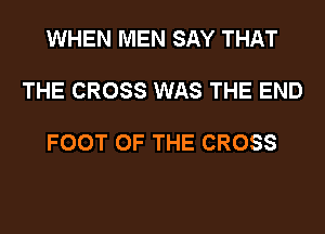 WHEN MEN SAY THAT

THE CROSS WAS THE END

FOOT OF THE CROSS