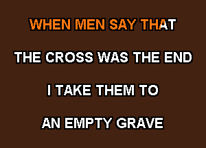 WHEN MEN SAY THAT

THE CROSS WAS THE END

I TAKE THEM TO

AN EMPTY GRAVE