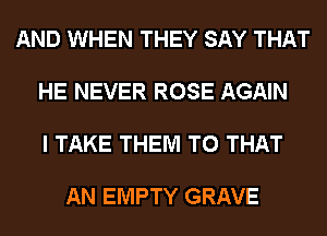 AND WHEN THEY SAY THAT

HE NEVER ROSE AGAIN

I TAKE THEM TO THAT

AN EMPTY GRAVE