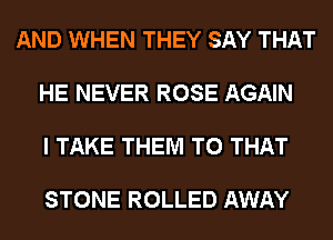 AND WHEN THEY SAY THAT

HE NEVER ROSE AGAIN

I TAKE THEM TO THAT

STONE ROLLED AWAY