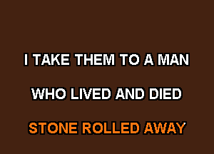 I TAKE THEM TO A MAN

WHO LIVED AND DIED

STONE ROLLED AWAY