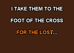 I TAKE THEM TO THE

FOOT OF THE CROSS

FOR THE LOST...