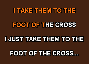 I TAKE THEM TO THE

FOOT OF THE CROSS

I JUST TAKE THEM TO THE

FOOT OF THE CROSS...