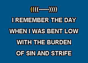 (((( ----- W
I REMEMBER THE DAY

WHEN I WAS BENT LOW
WITH THE BURDEN
0F SIN AND STRIFE