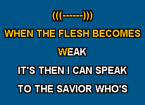 ((( ------ )))
WHEN THE FLESH BECOMES

WEAK
IT'S THEN I CAN SPEAK
TO THE SAVIOR WHO'S