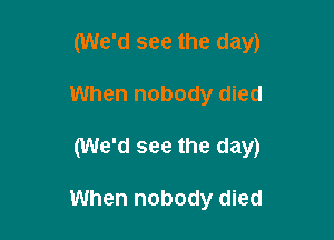 (We'd see the day)
When nobody died

(We'd see the day)

When nobody died