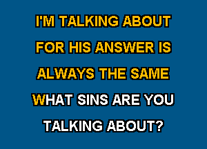 I'M TALKING ABOUT
FOR HIS ANSWER IS
ALWAYS THE SAME
WHAT SINS ARE YOU

TALKING ABOUT? l