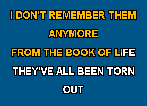 I DON'T REMEMBER THEM
ANYMORE
FROM THE BOOK OF LIFE
THEY'VE ALL BEEN TORN
OUT