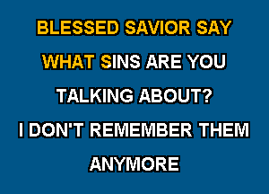 BLESSED SAVIOR SAY
WHAT SINS ARE YOU
TALKING ABOUT?

I DON'T REMEMBER THEM
ANYMORE