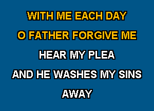 WITH ME EACH DAY
0 FATHER FORGIVE ME
HEAR MY PLEA
AND HE WASHES MY SINS
AWAY