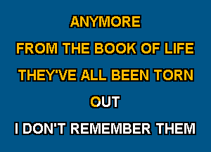ANYMORE
FROM THE BOOK OF LIFE
THEY'VE ALL BEEN TORN
OUT
I DON'T REMEMBER THEM