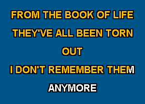 FROM THE BOOK OF LIFE
THEY'VE ALL BEEN TORN
OUT
I DON'T REMEMBER THEM
ANYMORE