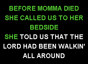 BEFORE MOMMA DIED
SHE CALLED US TO HER
BEDSIDE
SHE TOLD US THAT THE
LORD HAD BEEN WALKIN'
ALL AROUND