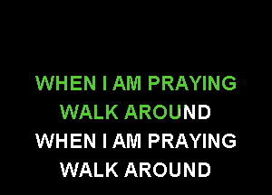 WHEN I AM PRAYING

WALK AROUND
WHEN I AM PRAYING
WALK AROUND