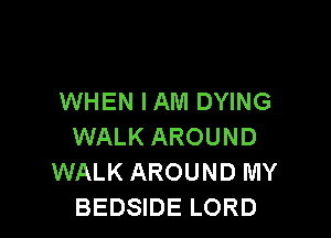 WHEN I AM DYING

WALK AROUND
WALK AROUND MY
BEDSIDE LORD