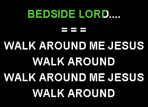 BEDSIDE LORD....

WALK AROUND ME JESUS
WALK AROUND
WALK AROUND ME JESUS
WALK AROUND