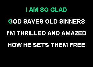 I AM SO GLAD
GOD SAVES OLD SINNERS
I'M THRILLED AND AMAZED
HOW HE SETS THEM FREE