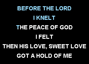 BEFORE THE LORD
I KNELT
THE PEACE OF GOD
I FELT
THEN HIS LOVE, SWEET LOVE
GOT A HOLD OF ME