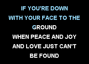 IF YOU'RE DOWN
WITH YOUR FACE TO THE
GROUND
WHEN PEACE AND JOY
AND LOVE JUST CAN'T
BE FOUND