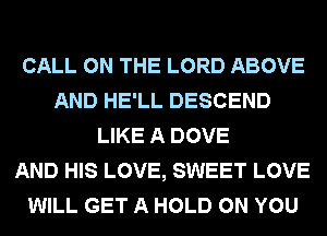 CALL ON THE LORD ABOVE
AND HE'LL DESCEND
LIKE A DOVE
AND HIS LOVE, SWEET LOVE
WILL GET A HOLD ON YOU