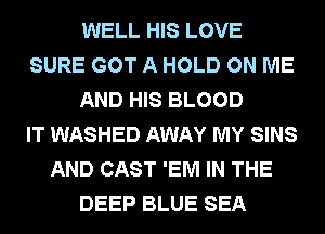 WELL HIS LOVE
SURE GOT A HOLD ON ME
AND HIS BLOOD
IT WASHED AWAY MY SINS
AND CAST 'EM IN THE
DEEP BLUE SEA